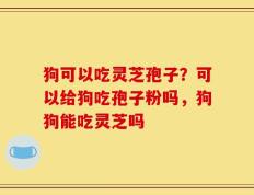 狗可以吃灵芝孢子？可以给狗吃孢子粉吗，狗狗能吃灵芝吗
