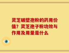 灵芝破壁孢粉的药用价值？灵芝孢子粉功效与作用及用量是什么