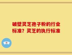 破壁灵芝孢子粉的行业标准？灵芝的执行标准