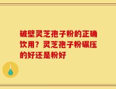 破壁灵芝孢子粉的正确饮用？灵芝孢子粉碾压的好还是粉好