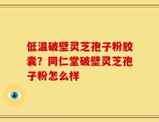 低温破壁灵芝孢子粉胶囊？同仁堂破壁灵芝孢子粉怎么样