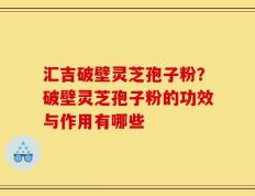 汇吉破壁灵芝孢子粉？破壁灵芝孢子粉的功效与作用有哪些
