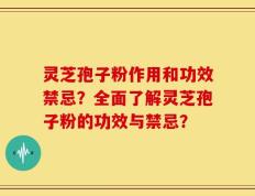 灵芝孢子粉作用和功效禁忌？全面了解灵芝孢子粉的功效与禁忌？