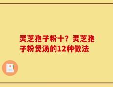 灵芝孢子粉十？灵芝孢子粉煲汤的12种做法