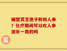 破壁灵芝孢子粉和人参？化疗期间可以吃人参滋补一类的吗
