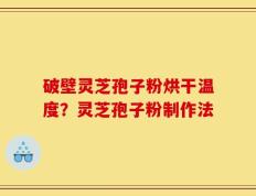破壁灵芝孢子粉烘干温度？灵芝孢子粉制作法