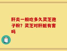 肝炎一般吃多久灵芝孢子粉？灵芝对肝脏有害吗