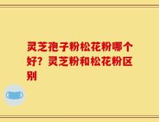 灵芝孢子粉松花粉哪个好？灵芝粉和松花粉区别