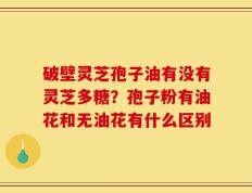 破壁灵芝孢子油有没有灵芝多糖？孢子粉有油花和无油花有什么区别