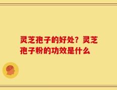 灵芝孢子的好处？灵芝孢子粉的功效是什么