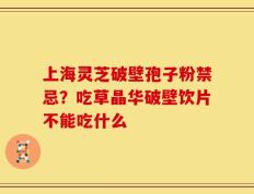 上海灵芝破壁孢子粉禁忌？吃草晶华破壁饮片不能吃什么