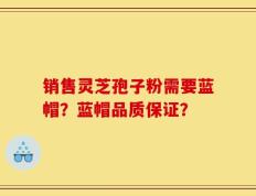 销售灵芝孢子粉需要蓝帽？蓝帽品质保证？