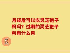 月经后可以吃灵芝孢子粉吗？过期的灵芝孢子粉有什么用
