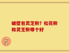破壁包灵芝粉？松花粉和灵芝粉哪个好