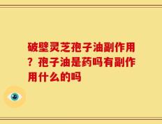 破壁灵芝孢子油副作用？孢子油是药吗有副作用什么的吗