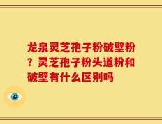 龙泉灵芝孢子粉破壁粉？灵芝孢子粉头道粉和破壁有什么区别吗