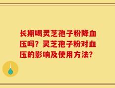 长期喝灵芝孢子粉降血压吗？灵芝孢子粉对血压的影响及使用方法？
