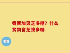 香蕉加灵芝多糖？什么食物含芝胺多糖