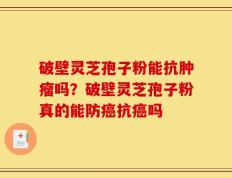 破壁灵芝孢子粉能抗肿瘤吗？破壁灵芝孢子粉真的能防癌抗癌吗