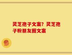 灵芝孢子文案？灵芝孢子粉朋友圈文案