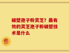 破壁孢子粉灵芝？最有效的灵芝孢子粉破壁技术是什么