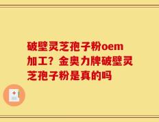 破壁灵芝孢子粉oem加工？金奥力牌破壁灵芝孢子粉是真的吗