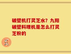 破壁机打灵芝水？九阳破壁料理机是怎么打灵芝粉的