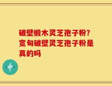 破壁椴木灵芝孢子粉？宽甸破壁灵芝孢子粉是真的吗
