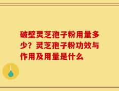破壁灵芝孢子粉用量多少？灵芝孢子粉功效与作用及用量是什么