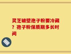 灵芝破壁孢子粉要冷藏？孢子粉保质期多长时间