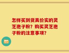 怎样买到货真价实的灵芝孢子粉？购买灵芝孢子粉的注意事项？