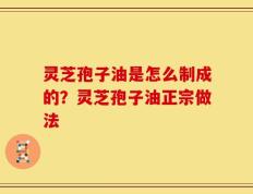 灵芝孢子油是怎么制成的？灵芝孢子油正宗做法