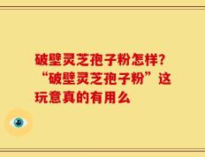 破壁灵芝孢子粉怎样？“破壁灵芝孢子粉”这玩意真的有用么