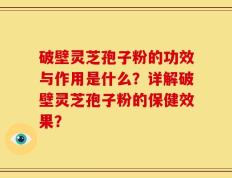 破壁灵芝孢子粉的功效与作用是什么？详解破壁灵芝孢子粉的保健效果？