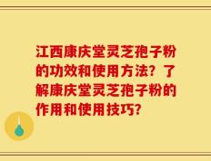 江西康庆堂灵芝孢子粉的功效和使用方法？了解康庆堂灵芝孢子粉的作用和使用技巧？
