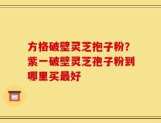 方格破壁灵芝抱子粉？紫一破壁灵芝孢子粉到哪里买最好