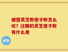 破壁灵芝粉孢子粉怎么吃？过期的灵芝孢子粉有什么用