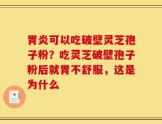 胃炎可以吃破壁灵芝孢子粉？吃灵芝破壁孢子粉后就胃不舒服，这是为什么