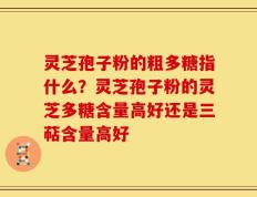 灵芝孢子粉的粗多糖指什么？灵芝孢子粉的灵芝多糖含量高好还是三萜含量高好