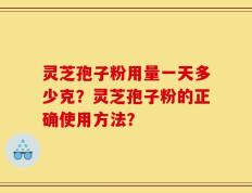 灵芝孢子粉用量一天多少克？灵芝孢子粉的正确使用方法？