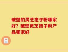 破壁的灵芝孢子粉哪家好？破壁灵芝孢子粉产品哪家好
