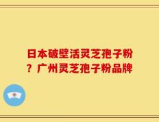 日本破壁活灵芝孢子粉？广州灵芝孢子粉品牌