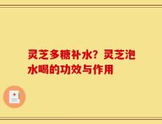 灵芝多糖补水？灵芝泡水喝的功效与作用