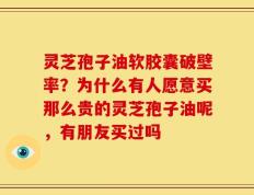 灵芝孢子油软胶囊破壁率？为什么有人愿意买那么贵的灵芝孢子油呢，有朋友买过吗