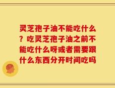 灵芝孢子油不能吃什么？吃灵芝孢子油之前不能吃什么呀或者需要跟什么东西分开时间吃吗