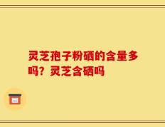 灵芝孢子粉硒的含量多吗？灵芝含硒吗