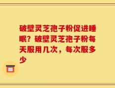破壁灵芝孢子粉促进睡眠？破壁灵芝孢子粉每天服用几次，每次服多少