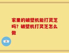 家里的破壁机能打灵芝吗？破壁机打灵芝怎么做