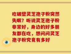 吃破壁灵芝孢子粉突然失眠？听说灵芝孢子粉非常好，身边的好多朋友都在吃，想问问灵芝孢子粉究竟有多好