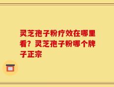 灵芝孢子粉疗效在哪里看？灵芝孢子粉哪个牌子正宗